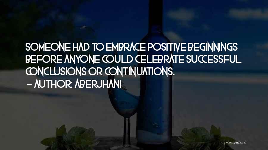 Aberjhani Quotes: Someone Had To Embrace Positive Beginnings Before Anyone Could Celebrate Successful Conclusions Or Continuations.