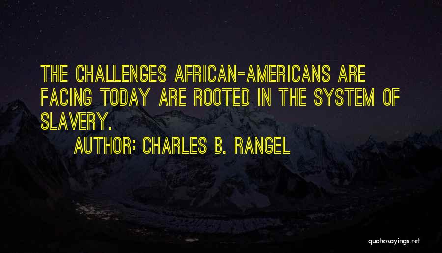 Charles B. Rangel Quotes: The Challenges African-americans Are Facing Today Are Rooted In The System Of Slavery.