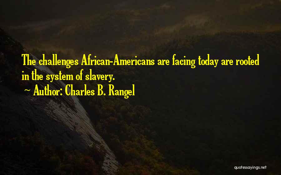 Charles B. Rangel Quotes: The Challenges African-americans Are Facing Today Are Rooted In The System Of Slavery.