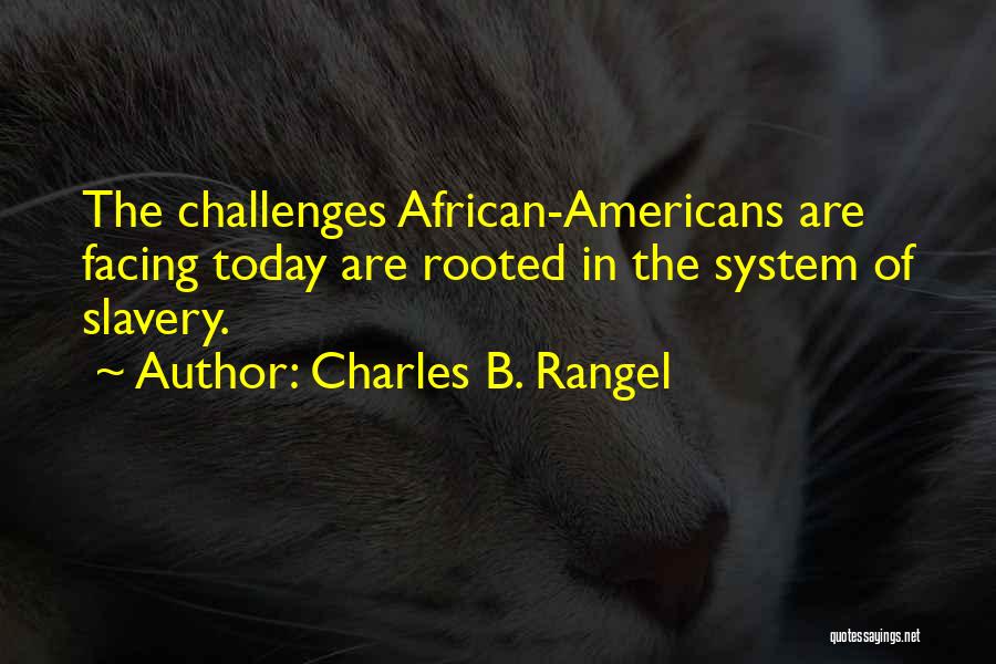 Charles B. Rangel Quotes: The Challenges African-americans Are Facing Today Are Rooted In The System Of Slavery.