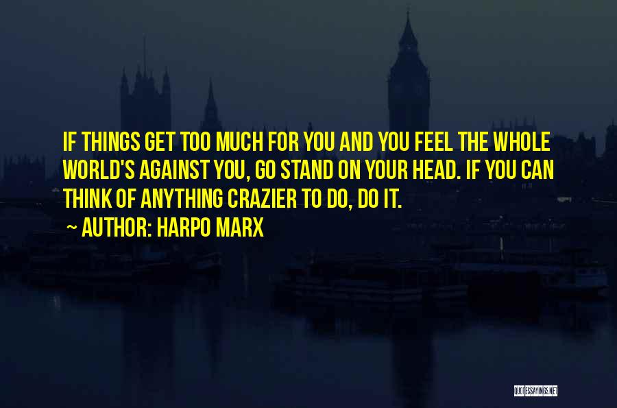 Harpo Marx Quotes: If Things Get Too Much For You And You Feel The Whole World's Against You, Go Stand On Your Head.