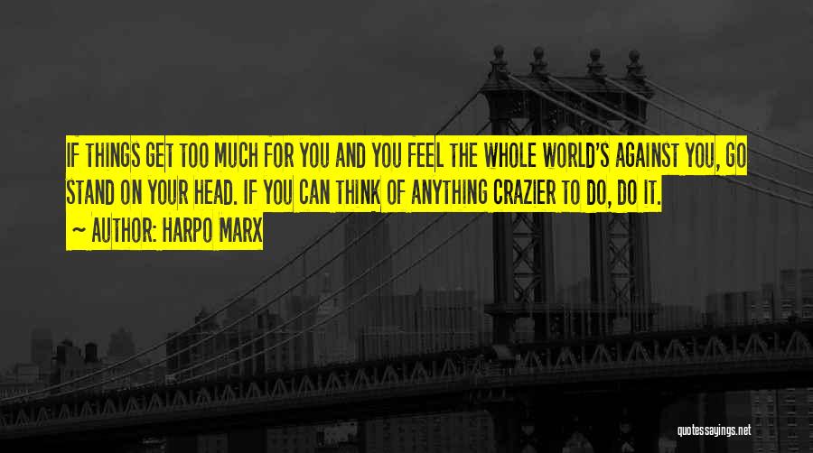 Harpo Marx Quotes: If Things Get Too Much For You And You Feel The Whole World's Against You, Go Stand On Your Head.