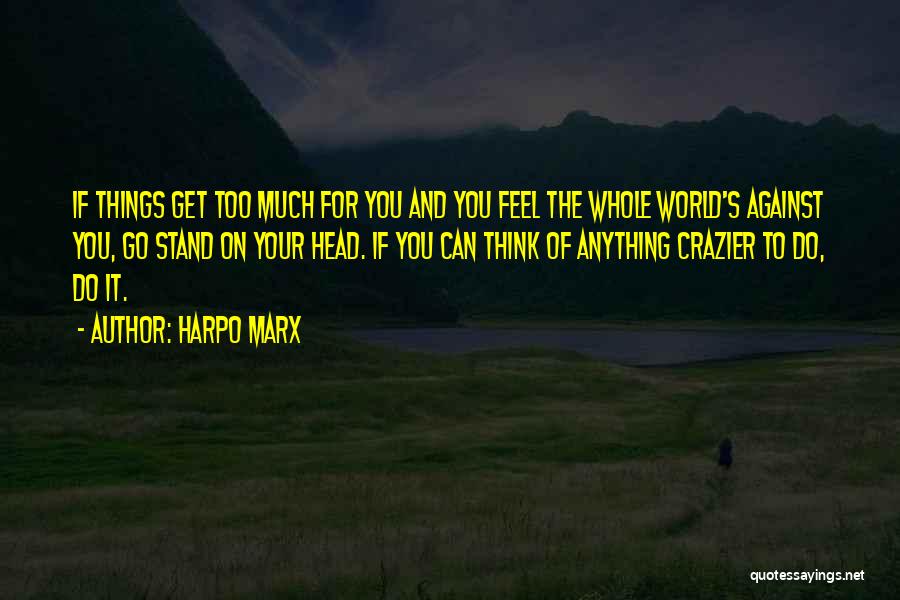 Harpo Marx Quotes: If Things Get Too Much For You And You Feel The Whole World's Against You, Go Stand On Your Head.