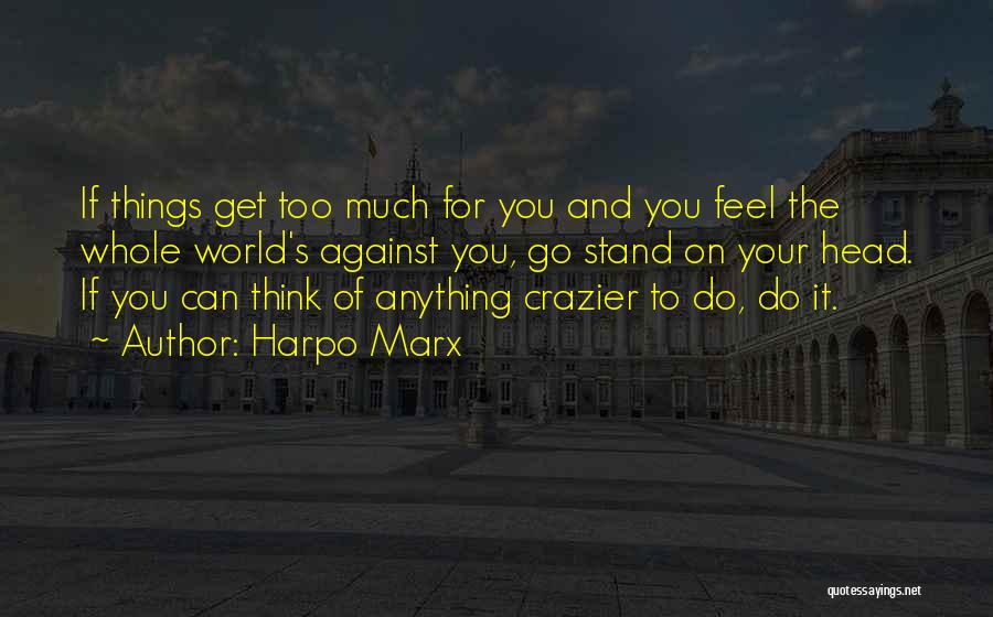 Harpo Marx Quotes: If Things Get Too Much For You And You Feel The Whole World's Against You, Go Stand On Your Head.