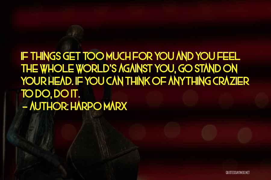 Harpo Marx Quotes: If Things Get Too Much For You And You Feel The Whole World's Against You, Go Stand On Your Head.
