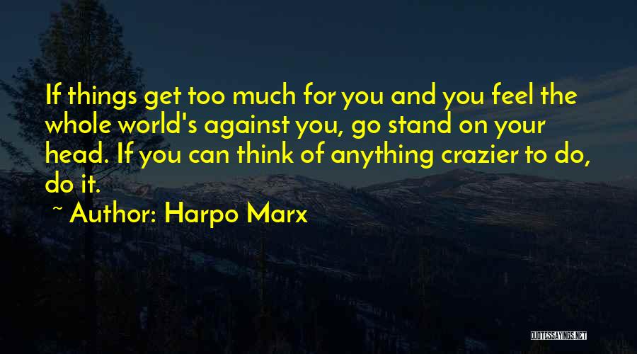 Harpo Marx Quotes: If Things Get Too Much For You And You Feel The Whole World's Against You, Go Stand On Your Head.