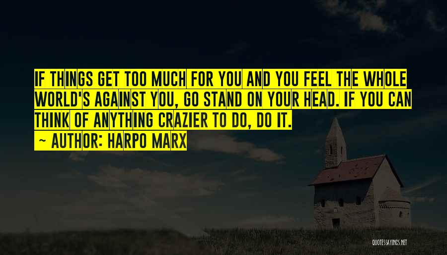 Harpo Marx Quotes: If Things Get Too Much For You And You Feel The Whole World's Against You, Go Stand On Your Head.