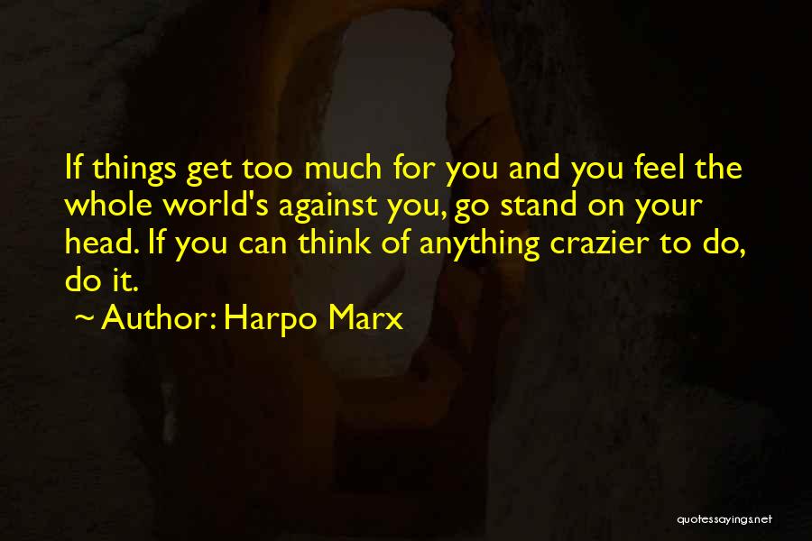 Harpo Marx Quotes: If Things Get Too Much For You And You Feel The Whole World's Against You, Go Stand On Your Head.