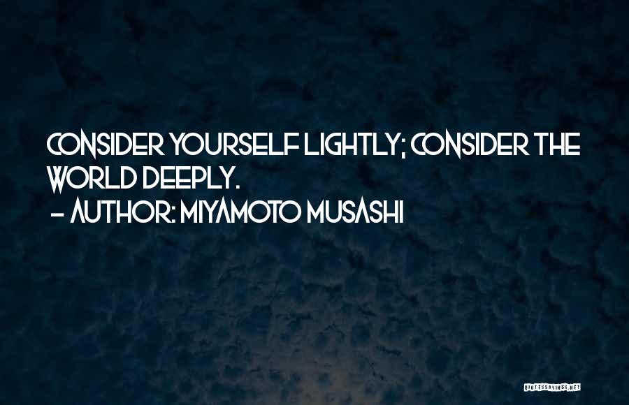 Miyamoto Musashi Quotes: Consider Yourself Lightly; Consider The World Deeply.