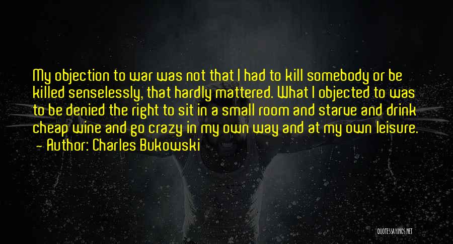 Charles Bukowski Quotes: My Objection To War Was Not That I Had To Kill Somebody Or Be Killed Senselessly, That Hardly Mattered. What