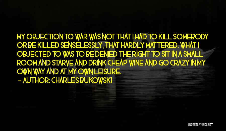 Charles Bukowski Quotes: My Objection To War Was Not That I Had To Kill Somebody Or Be Killed Senselessly, That Hardly Mattered. What