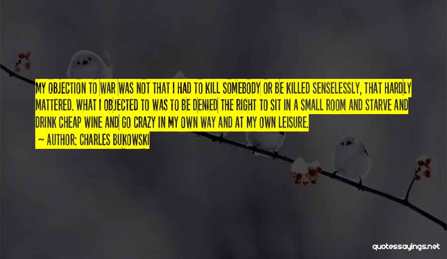 Charles Bukowski Quotes: My Objection To War Was Not That I Had To Kill Somebody Or Be Killed Senselessly, That Hardly Mattered. What