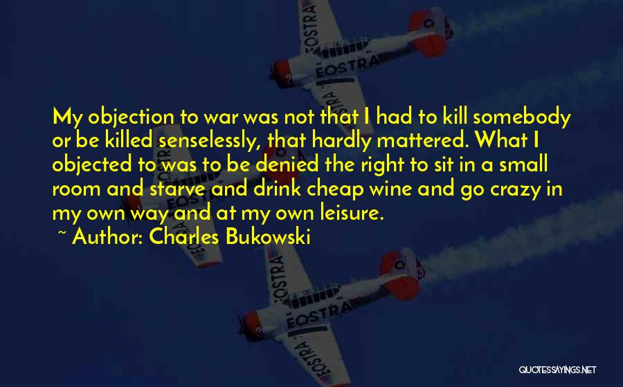 Charles Bukowski Quotes: My Objection To War Was Not That I Had To Kill Somebody Or Be Killed Senselessly, That Hardly Mattered. What