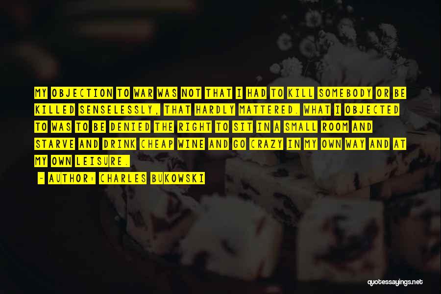 Charles Bukowski Quotes: My Objection To War Was Not That I Had To Kill Somebody Or Be Killed Senselessly, That Hardly Mattered. What