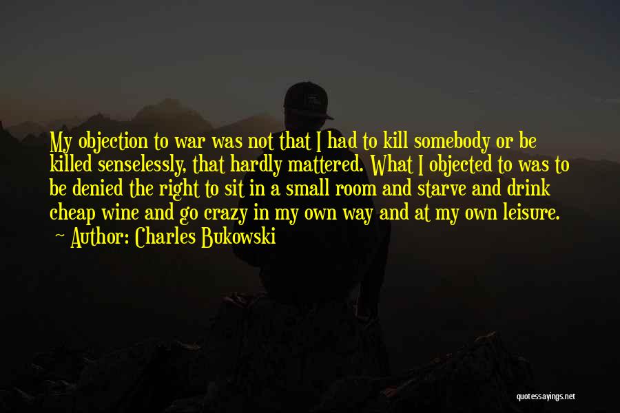 Charles Bukowski Quotes: My Objection To War Was Not That I Had To Kill Somebody Or Be Killed Senselessly, That Hardly Mattered. What