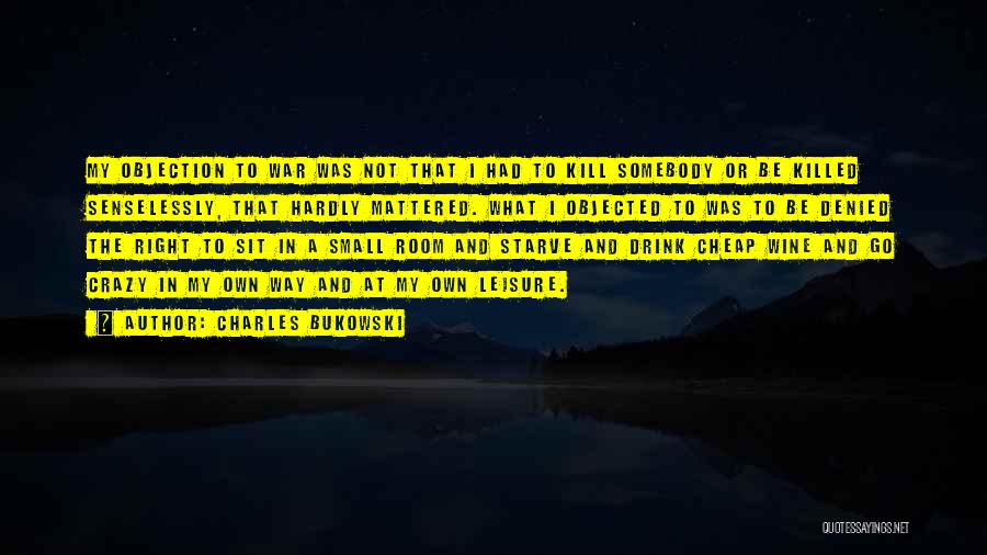 Charles Bukowski Quotes: My Objection To War Was Not That I Had To Kill Somebody Or Be Killed Senselessly, That Hardly Mattered. What