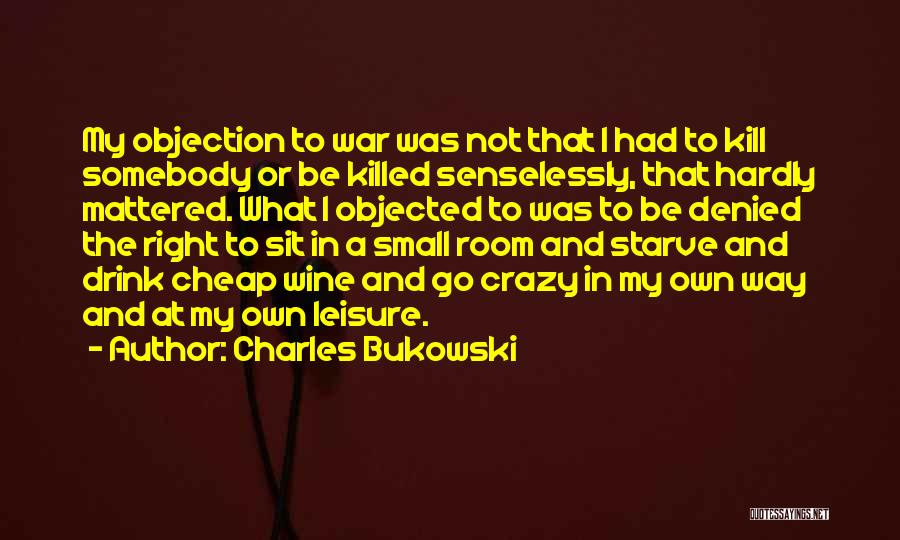 Charles Bukowski Quotes: My Objection To War Was Not That I Had To Kill Somebody Or Be Killed Senselessly, That Hardly Mattered. What