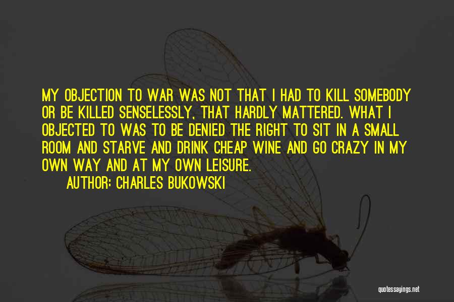 Charles Bukowski Quotes: My Objection To War Was Not That I Had To Kill Somebody Or Be Killed Senselessly, That Hardly Mattered. What