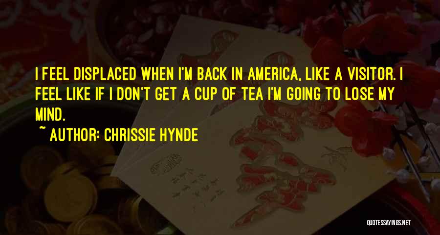 Chrissie Hynde Quotes: I Feel Displaced When I'm Back In America, Like A Visitor. I Feel Like If I Don't Get A Cup