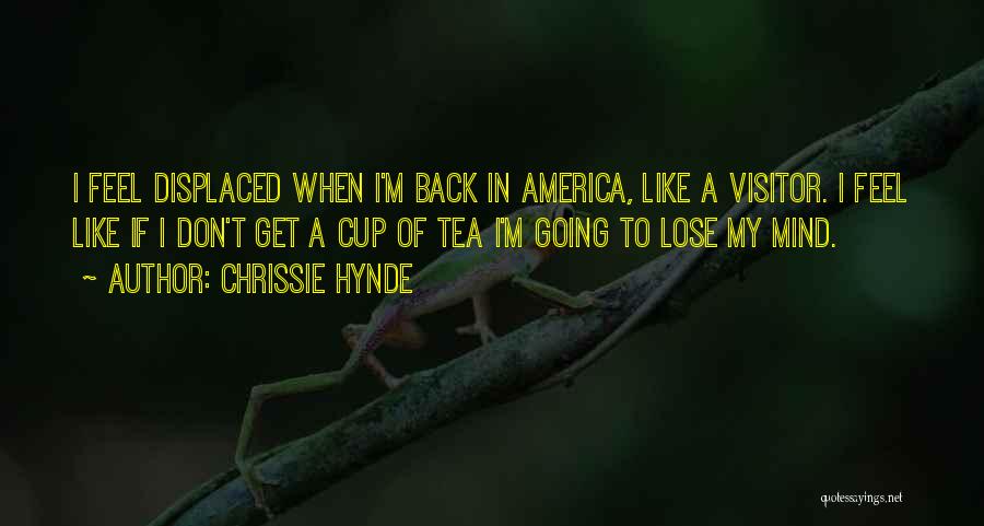 Chrissie Hynde Quotes: I Feel Displaced When I'm Back In America, Like A Visitor. I Feel Like If I Don't Get A Cup