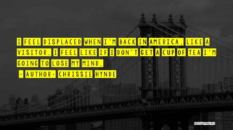 Chrissie Hynde Quotes: I Feel Displaced When I'm Back In America, Like A Visitor. I Feel Like If I Don't Get A Cup