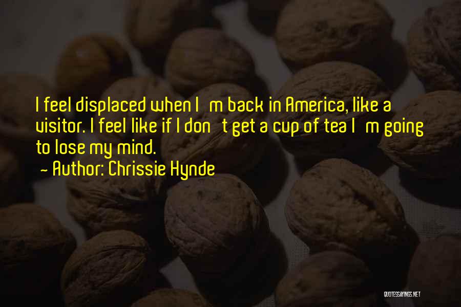 Chrissie Hynde Quotes: I Feel Displaced When I'm Back In America, Like A Visitor. I Feel Like If I Don't Get A Cup