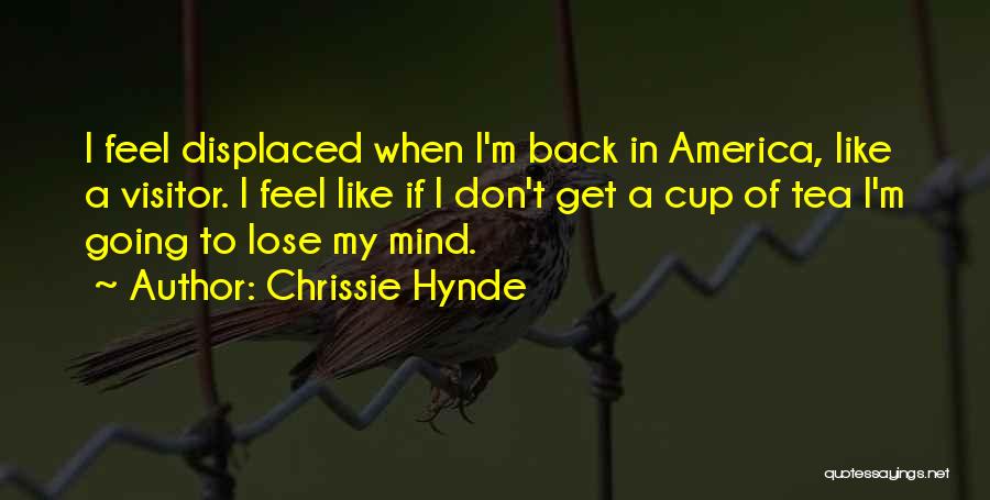 Chrissie Hynde Quotes: I Feel Displaced When I'm Back In America, Like A Visitor. I Feel Like If I Don't Get A Cup