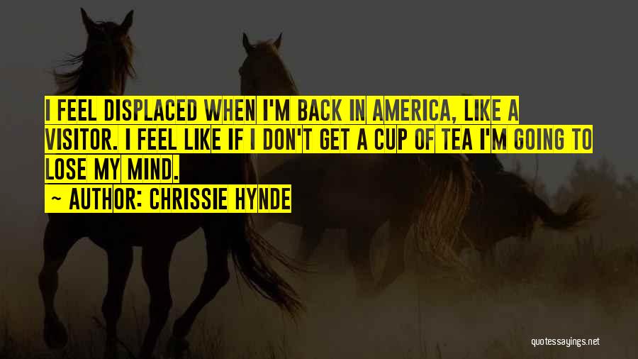 Chrissie Hynde Quotes: I Feel Displaced When I'm Back In America, Like A Visitor. I Feel Like If I Don't Get A Cup