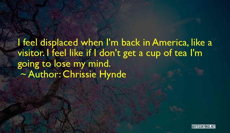 Chrissie Hynde Quotes: I Feel Displaced When I'm Back In America, Like A Visitor. I Feel Like If I Don't Get A Cup