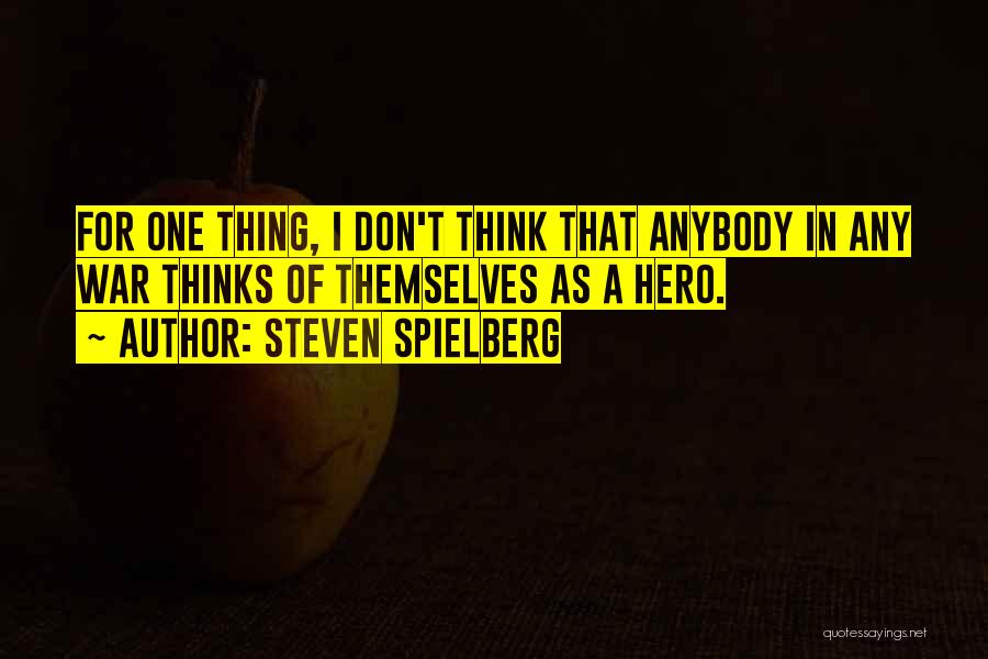 Steven Spielberg Quotes: For One Thing, I Don't Think That Anybody In Any War Thinks Of Themselves As A Hero.
