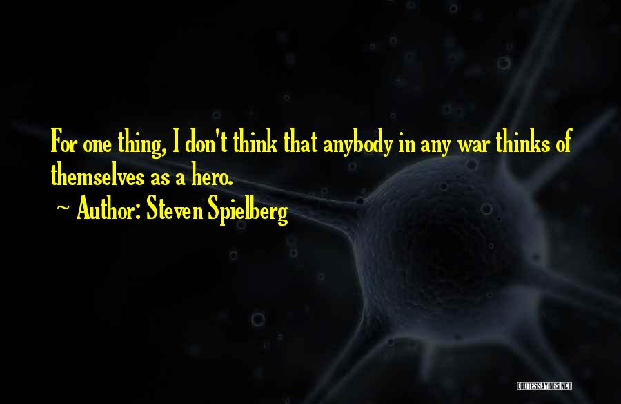 Steven Spielberg Quotes: For One Thing, I Don't Think That Anybody In Any War Thinks Of Themselves As A Hero.