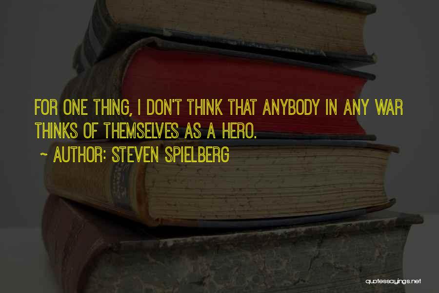 Steven Spielberg Quotes: For One Thing, I Don't Think That Anybody In Any War Thinks Of Themselves As A Hero.