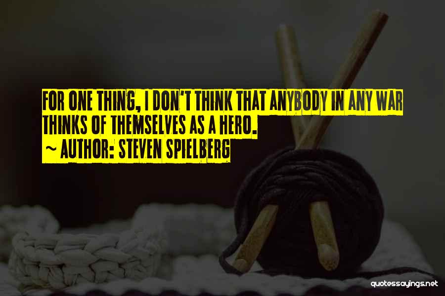 Steven Spielberg Quotes: For One Thing, I Don't Think That Anybody In Any War Thinks Of Themselves As A Hero.