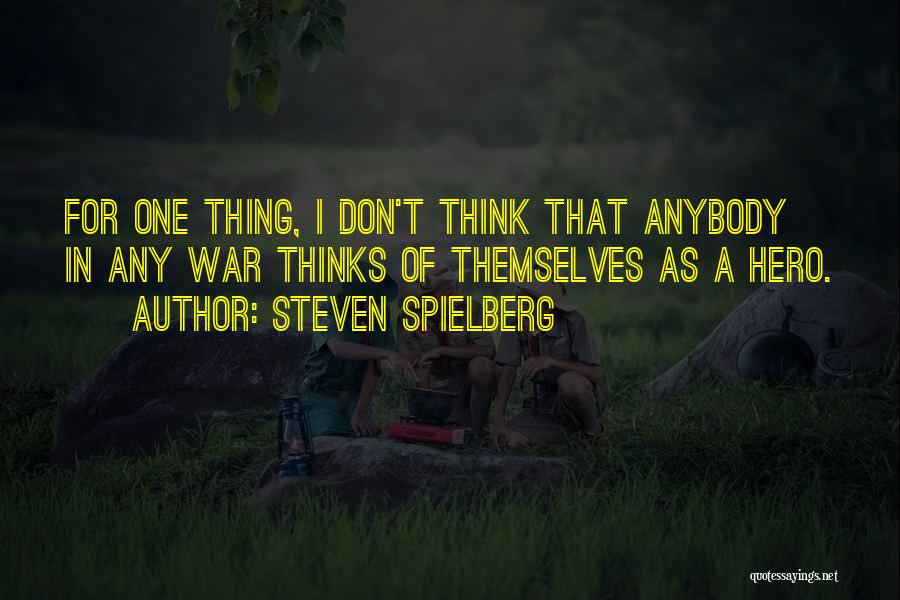 Steven Spielberg Quotes: For One Thing, I Don't Think That Anybody In Any War Thinks Of Themselves As A Hero.