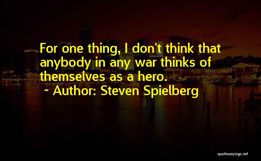 Steven Spielberg Quotes: For One Thing, I Don't Think That Anybody In Any War Thinks Of Themselves As A Hero.