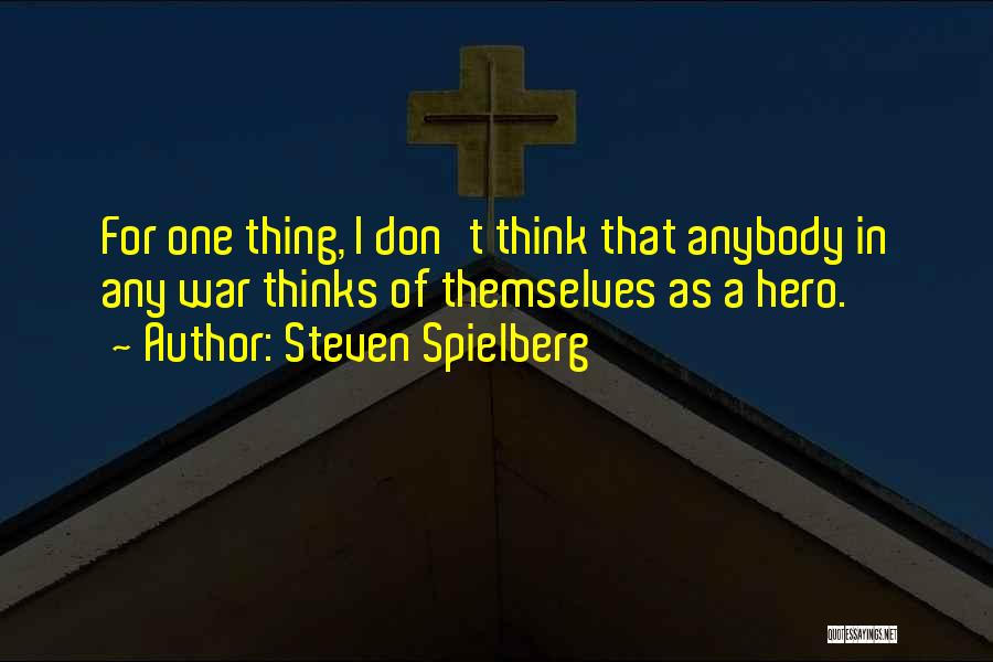 Steven Spielberg Quotes: For One Thing, I Don't Think That Anybody In Any War Thinks Of Themselves As A Hero.