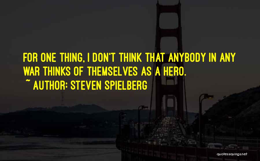 Steven Spielberg Quotes: For One Thing, I Don't Think That Anybody In Any War Thinks Of Themselves As A Hero.