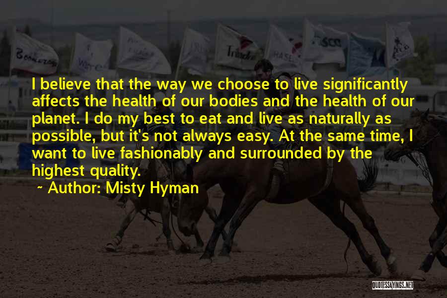 Misty Hyman Quotes: I Believe That The Way We Choose To Live Significantly Affects The Health Of Our Bodies And The Health Of