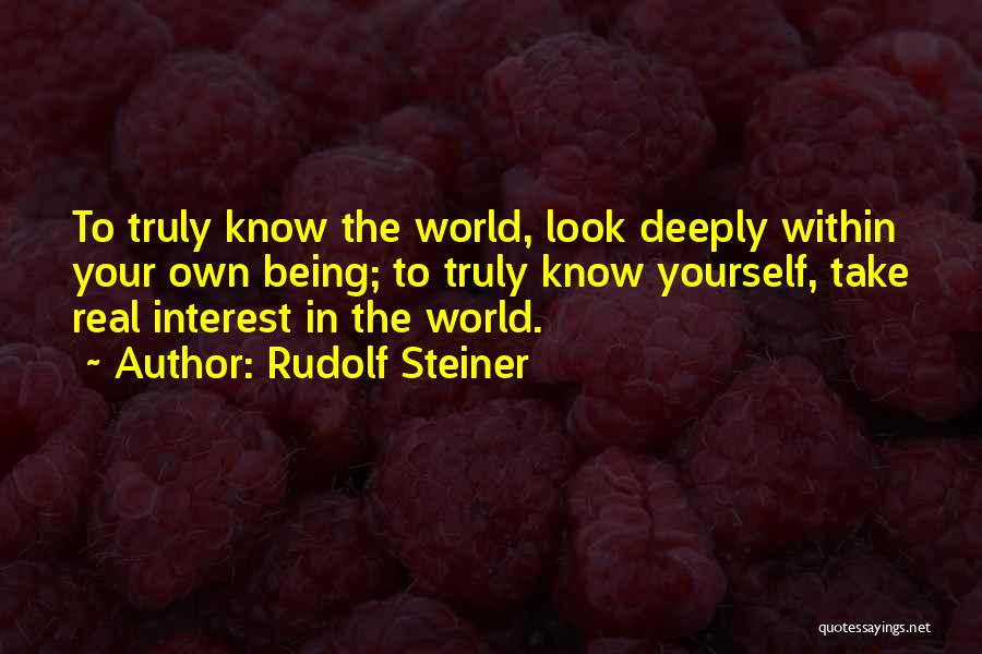 Rudolf Steiner Quotes: To Truly Know The World, Look Deeply Within Your Own Being; To Truly Know Yourself, Take Real Interest In The