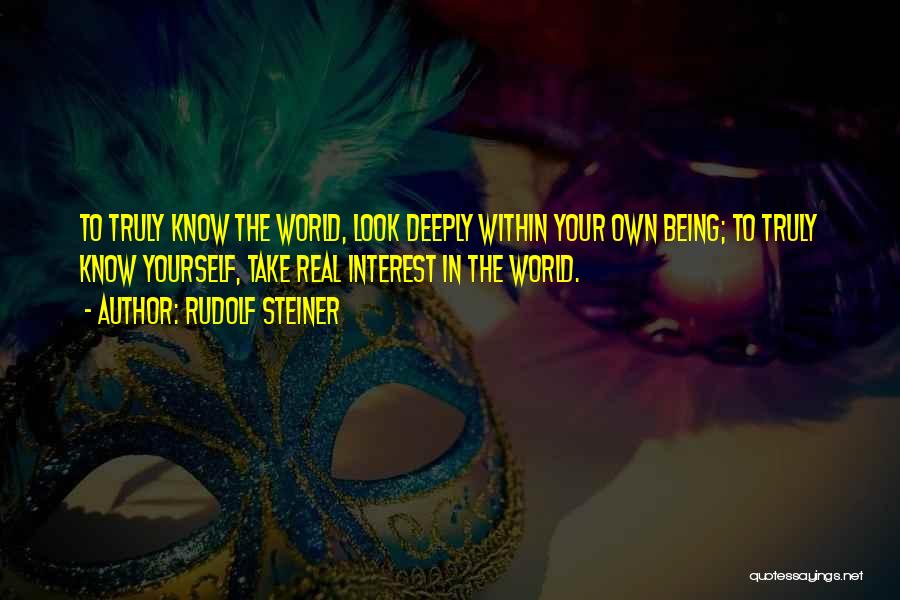 Rudolf Steiner Quotes: To Truly Know The World, Look Deeply Within Your Own Being; To Truly Know Yourself, Take Real Interest In The