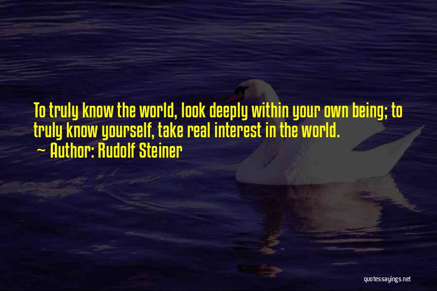 Rudolf Steiner Quotes: To Truly Know The World, Look Deeply Within Your Own Being; To Truly Know Yourself, Take Real Interest In The