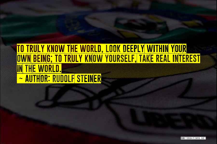 Rudolf Steiner Quotes: To Truly Know The World, Look Deeply Within Your Own Being; To Truly Know Yourself, Take Real Interest In The