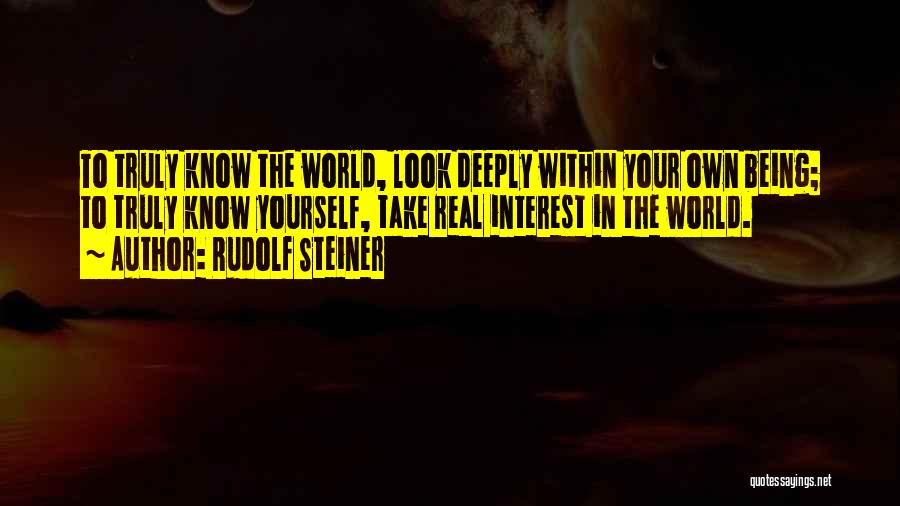 Rudolf Steiner Quotes: To Truly Know The World, Look Deeply Within Your Own Being; To Truly Know Yourself, Take Real Interest In The