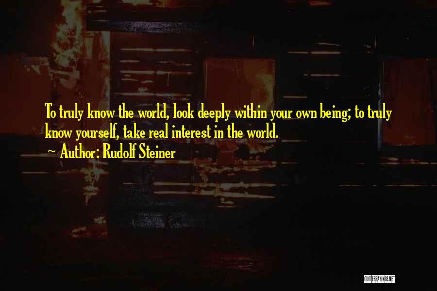 Rudolf Steiner Quotes: To Truly Know The World, Look Deeply Within Your Own Being; To Truly Know Yourself, Take Real Interest In The