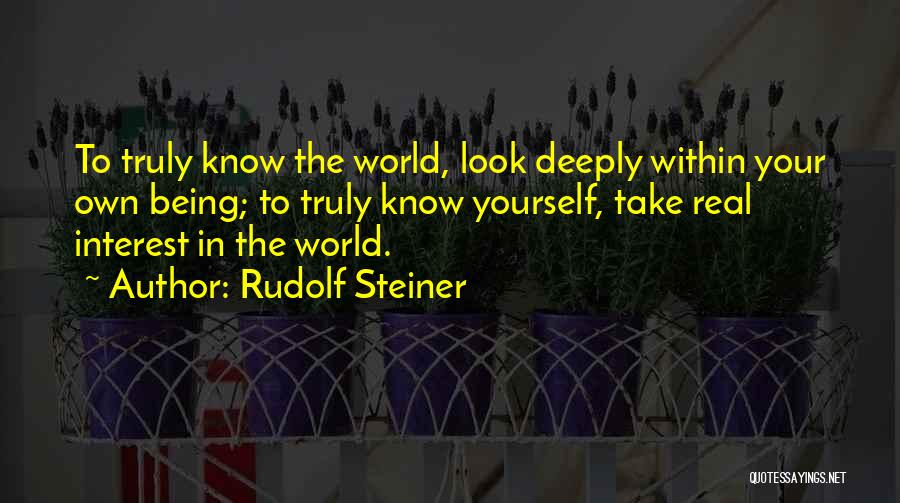 Rudolf Steiner Quotes: To Truly Know The World, Look Deeply Within Your Own Being; To Truly Know Yourself, Take Real Interest In The