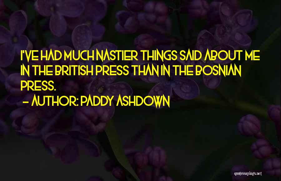 Paddy Ashdown Quotes: I've Had Much Nastier Things Said About Me In The British Press Than In The Bosnian Press.