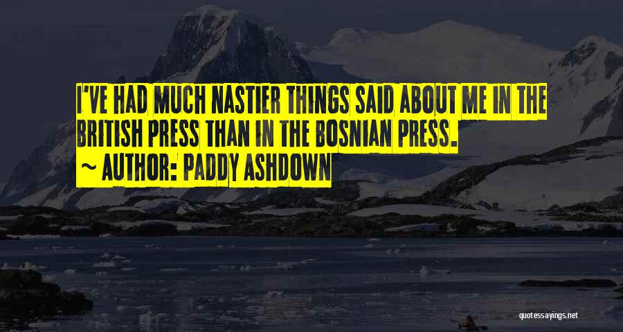 Paddy Ashdown Quotes: I've Had Much Nastier Things Said About Me In The British Press Than In The Bosnian Press.