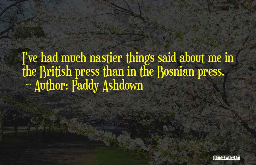 Paddy Ashdown Quotes: I've Had Much Nastier Things Said About Me In The British Press Than In The Bosnian Press.