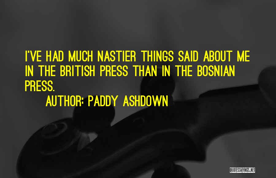 Paddy Ashdown Quotes: I've Had Much Nastier Things Said About Me In The British Press Than In The Bosnian Press.