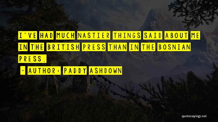 Paddy Ashdown Quotes: I've Had Much Nastier Things Said About Me In The British Press Than In The Bosnian Press.